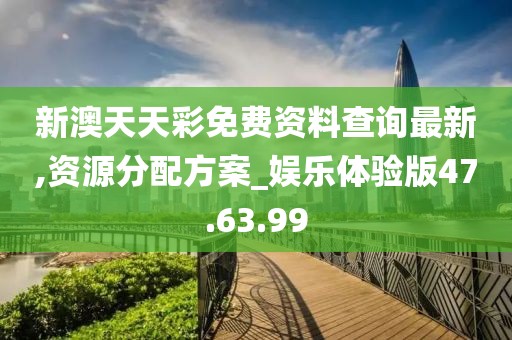 新澳天天彩免费资料查询最新,资源分配方案_娱乐体验版47.63.99