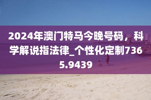 2024年澳门特马今晚号码，科学解说指法律_个性化定制7365.9439