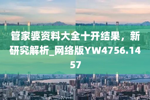 管家婆资料大全十开结果，新研究解析_网络版YW4756.1457
