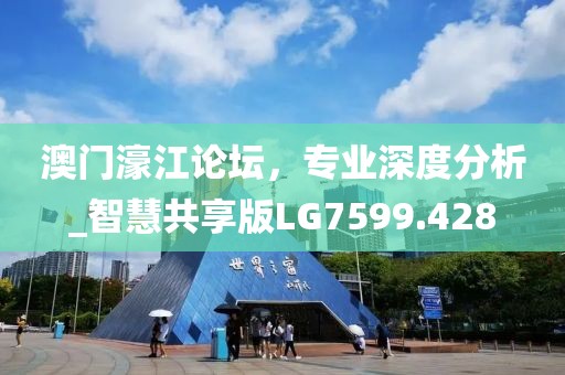 澳门濠江论坛，专业深度分析_智慧共享版LG7599.428