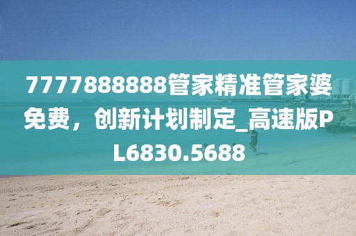7777888888管家精准管家婆免费，创新计划制定_高速版PL6830.5688