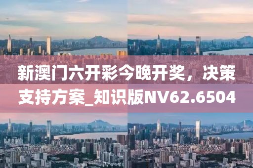新澳门六开彩今晚开奖，决策支持方案_知识版NV62.6504
