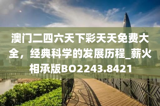 澳门二四六天下彩天天免费大全，经典科学的发展历程_薪火相承版BO2243.8421