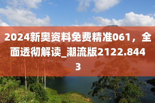 2024新奥资料免费精准061，全面透彻解读_潮流版2122.8443