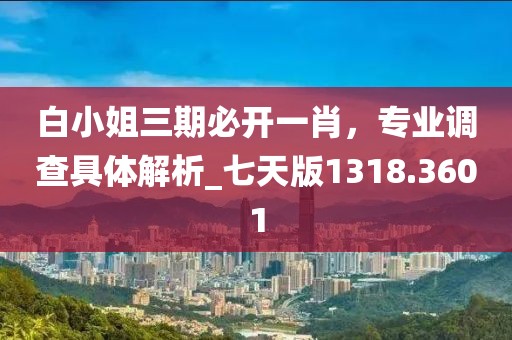 白小姐三期必开一肖，专业调查具体解析_七天版1318.3601