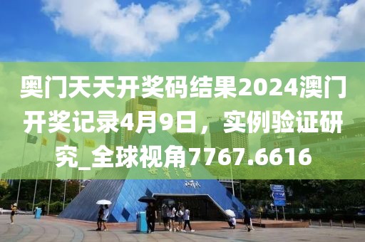 奥门天天开奖码结果2024澳门开奖记录4月9日，实例验证研究_全球视角7767.6616
