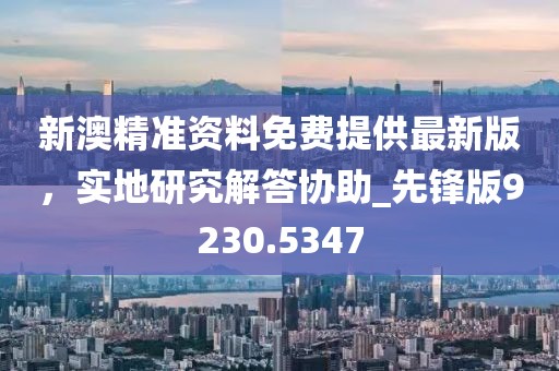 新澳精准资料免费提供最新版，实地研究解答协助_先锋版9230.5347