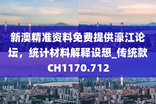 新澳精准资料免费提供濠江论坛，统计材料解释设想_传统款CH1170.712