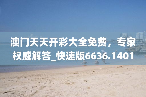 澳门天天开彩大全免费，专家权威解答_快速版6636.1401