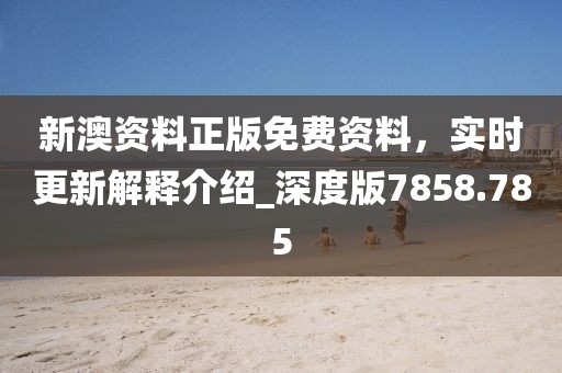 新澳资料正版免费资料，实时更新解释介绍_深度版7858.785