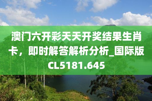 澳门六开彩天天开奖结果生肖卡，即时解答解析分析_国际版CL5181.645
