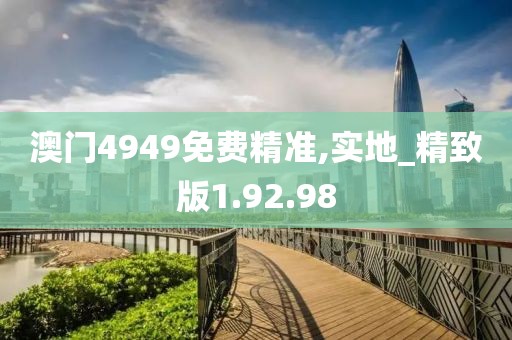 澳门4949免费精准,实地_精致版1.92.98