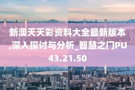 新澳天天彩资料大全最新版本,深入探讨与分析_智慧之门PU43.21.50