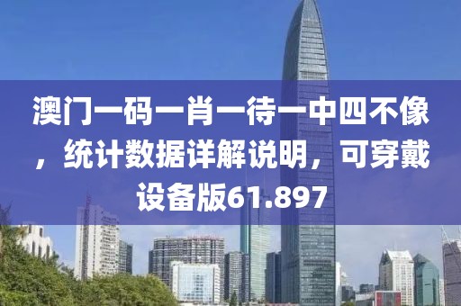 澳门一码一肖一待一中四不像，统计数据详解说明，可穿戴设备版61.897