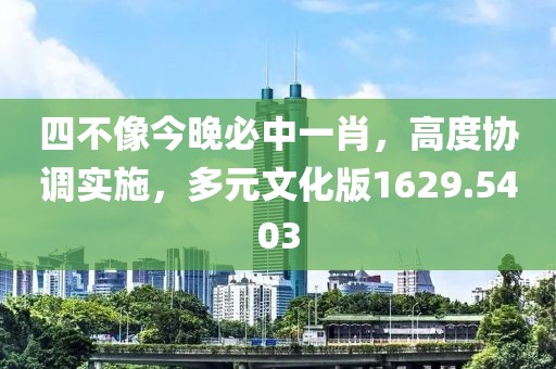 四不像今晚必中一肖，高度协调实施，多元文化版1629.5403