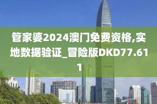 管家婆2024澳门免费资格,实地数据验证_冒险版DKD77.611