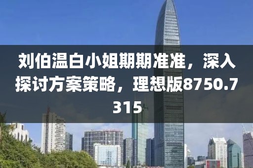 刘伯温白小姐期期准准，深入探讨方案策略，理想版8750.7315
