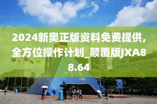 2024新奥正版资料免费提供,全方位操作计划_颠覆版JXA88.64