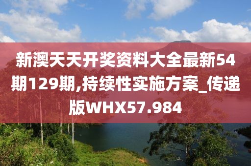 新澳天天开奖资料大全最新54期129期,持续性实施方案_传递版WHX57.984