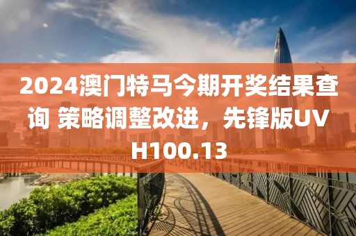 2024澳门特马今期开奖结果查询 策略调整改进，先锋版UVH100.13