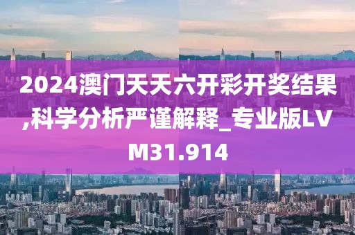 2024澳门天天六开彩开奖结果,科学分析严谨解释_专业版LVM31.914