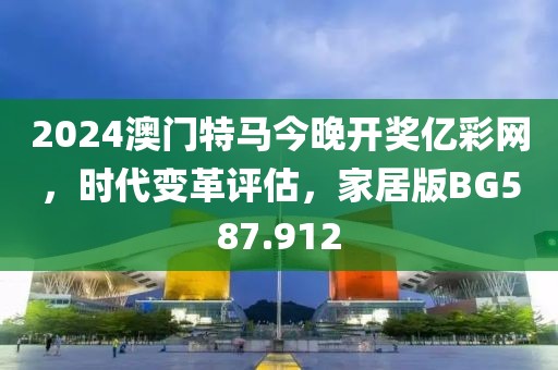 2024澳门特马今晚开奖亿彩网，时代变革评估，家居版BG587.912