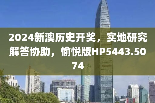 2024新澳历史开奖，实地研究解答协助，愉悦版HP5443.5074