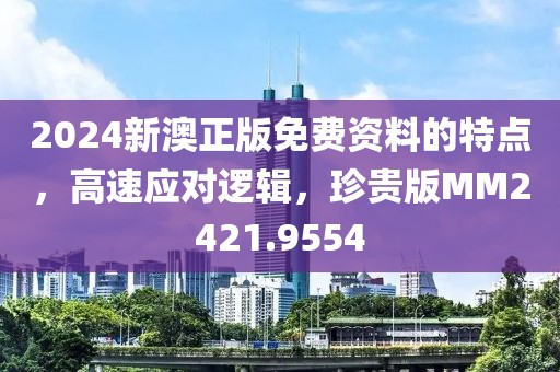 2024新澳正版免费资料的特点，高速应对逻辑，珍贵版MM2421.9554