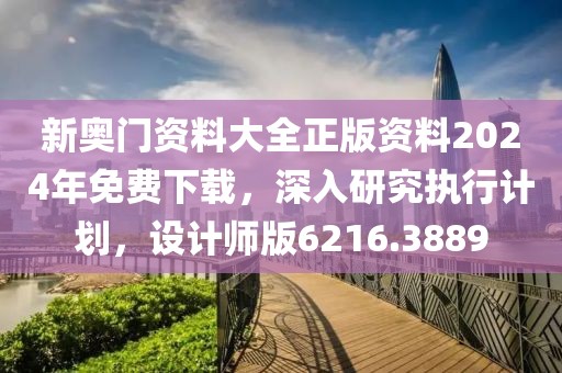 新奥门资料大全正版资料2024年免费下载，深入研究执行计划，设计师版6216.3889