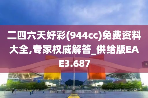 二四六天好彩(944cc)免费资料大全,专家权威解答_供给版EAE3.687