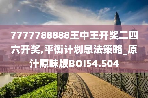 7777788888王中王开奖二四六开奖,平衡计划息法策略_原汁原味版BOI54.504