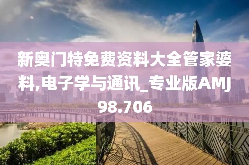新奥门特免费资料大全管家婆料,电子学与通讯_专业版AMJ98.706