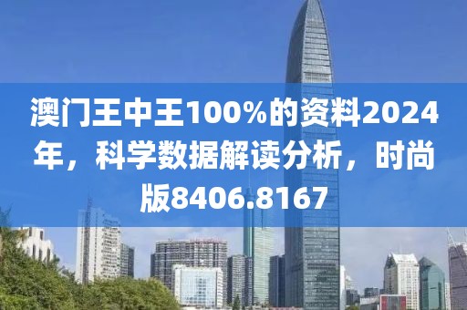 澳门王中王100%的资料2024年，科学数据解读分析，时尚版8406.8167