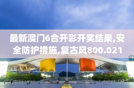 最新澳门6合开彩开奖结果,安全防护措施,复古风800.021