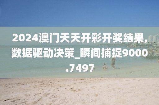 2024澳门天天开彩开奖结果,数据驱动决策_瞬间捕捉9000.7497