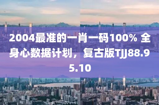 2004最准的一肖一码100% 全身心数据计划，复古版TJJ88.95.10