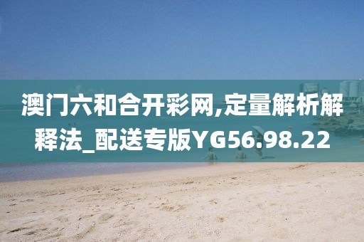 澳门六和合开彩网,定量解析解释法_配送专版YG56.98.22