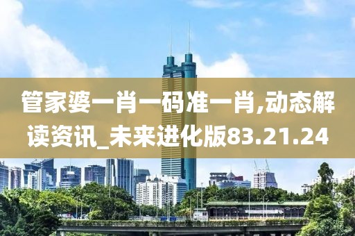 管家婆一肖一码准一肖,动态解读资讯_未来进化版83.21.24
