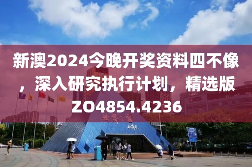 新澳2024今晚开奖资料四不像，深入研究执行计划，精选版ZO4854.4236