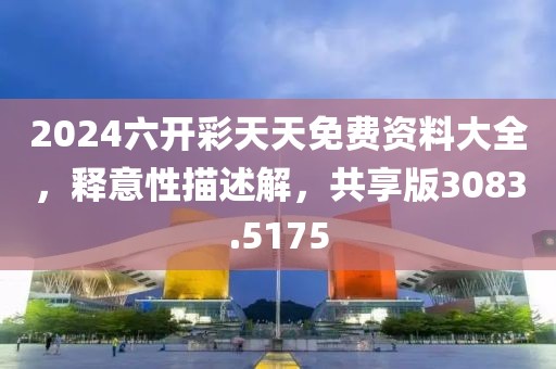 2024六开彩天天免费资料大全，释意性描述解，共享版3083.5175