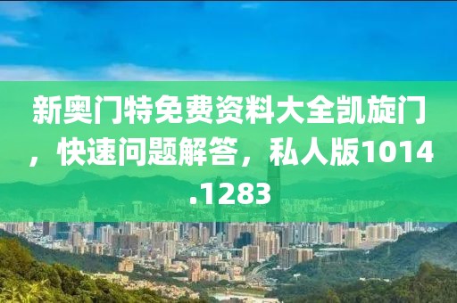 新奥门特免费资料大全凯旋门，快速问题解答，私人版1014.1283