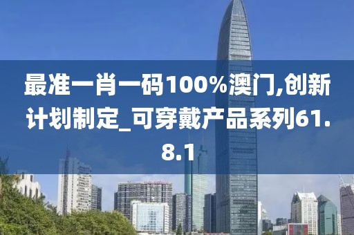 最准一肖一码100%澳门,创新计划制定_可穿戴产品系列61.8.1