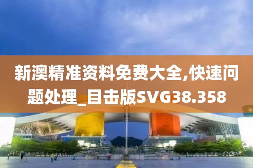 新澳精准资料免费大全,快速问题处理_目击版SVG38.358