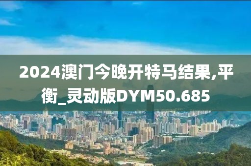 2024澳门今晚开特马结果,平衡_灵动版DYM50.685