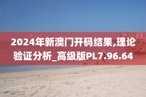 2024年新澳门开码结果,理论验证分析_高级版PL7.96.64