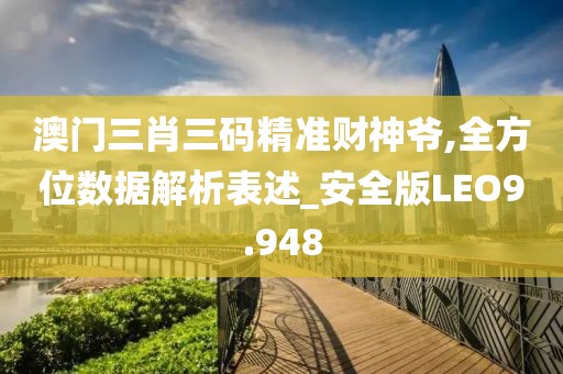 澳门三肖三码精准财神爷,全方位数据解析表述_安全版LEO9.948
