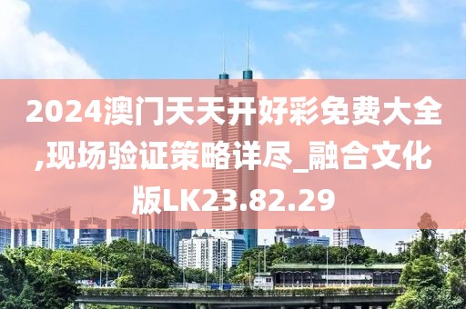 2024澳门天天开好彩免费大全,现场验证策略详尽_融合文化版LK23.82.29