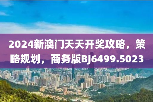 2024新澳门天天开奖攻略，策略规划，商务版BJ6499.5023