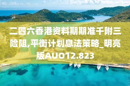 二四六香港资料期期准千附三险阻,平衡计划息法策略_明亮版AUO12.823