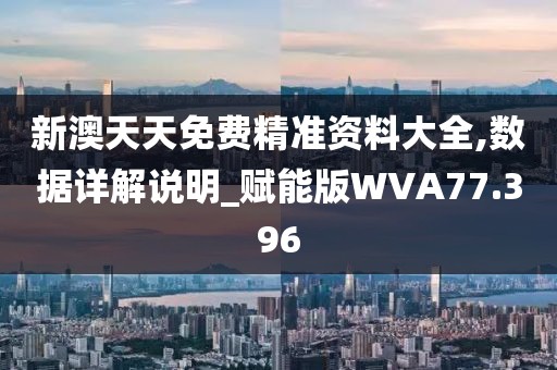 新澳天天免费精准资料大全,数据详解说明_赋能版WVA77.396